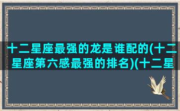 十二星座最强的龙是谁配的(十二星座第六感最强的排名)(十二星座里哪个最强)