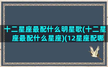 十二星座最配什么明星歌(十二星座最配什么星座)(12星座配哪个明星)