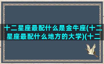 十二星座最配什么是金牛座(十二星座最配什么地方的大学)(十二星座金牛和谁最配)