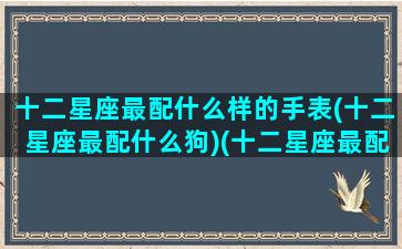 十二星座最配什么样的手表(十二星座最配什么狗)(十二星座最配什么狗狗)