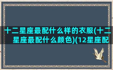 十二星座最配什么样的衣服(十二星座最配什么颜色)(12星座配什么动物)