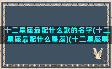 十二星座最配什么歌的名字(十二星座最配什么星座)(十二星座唱什么歌好听)