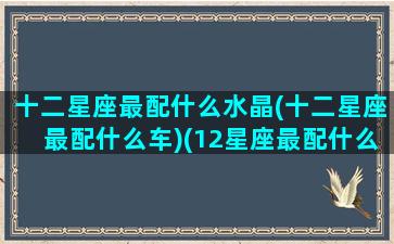 十二星座最配什么水晶(十二星座最配什么车)(12星座最配什么跑车)