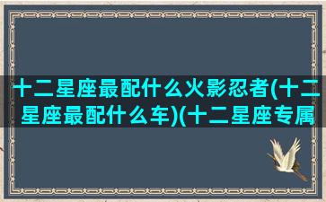 十二星座最配什么火影忍者(十二星座最配什么车)(十二星座专属火影忍者忍术)