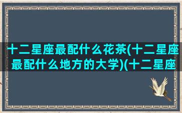 十二星座最配什么花茶(十二星座最配什么地方的大学)(十二星座配什么样)