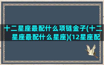 十二星座最配什么项链金子(十二星座最配什么星座)(12星座配什么动物)