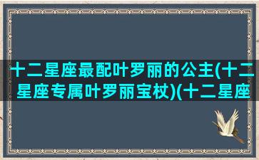 十二星座最配叶罗丽的公主(十二星座专属叶罗丽宝杖)(十二星座配对的叶罗丽仙子)