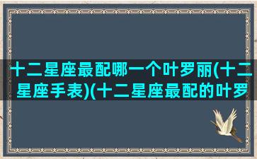 十二星座最配哪一个叶罗丽(十二星座手表)(十二星座最配的叶罗丽娃娃)