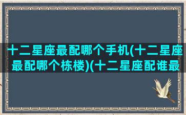 十二星座最配哪个手机(十二星座最配哪个栋楼)(十二星座配谁最好)