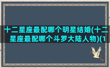 十二星座最配哪个明星结婚(十二星座最配哪个斗罗大陆人物)(12星座配哪个明星)