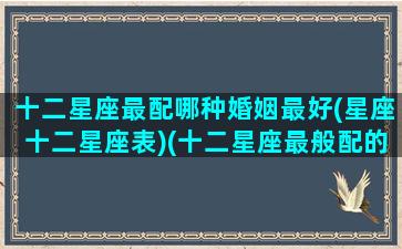 十二星座最配哪种婚姻最好(星座十二星座表)(十二星座最般配的)