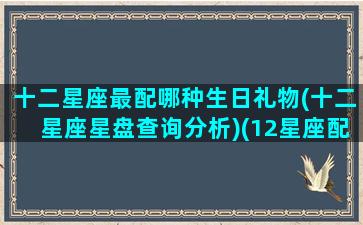 十二星座最配哪种生日礼物(十二星座星盘查询分析)(12星座配什么动物)