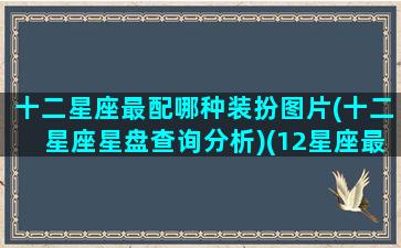 十二星座最配哪种装扮图片(十二星座星盘查询分析)(12星座最佳搭配组合)