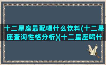 十二星座最配喝什么饮料(十二星座查询性格分析)(十二星座喝什么水)