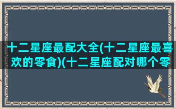 十二星座最配大全(十二星座最喜欢的零食)(十二星座配对哪个零食)