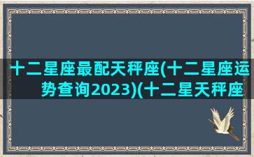 十二星座最配天秤座(十二星座运势查询2023)(十二星天秤座和什么座配)