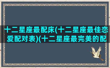 十二星座最配床(十二星座最佳恋爱配对表)(十二星座最完美的配对)