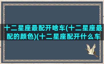 十二星座最配开啥车(十二星座最配的颜色)(十二星座配开什么车)