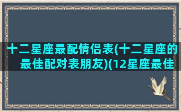 十二星座最配情侣表(十二星座的最佳配对表朋友)(12星座最佳情侣表配对)