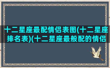 十二星座最配情侣表图(十二星座排名表)(十二星座最般配的情侣星座)