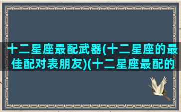 十二星座最配武器(十二星座的最佳配对表朋友)(十二星座最配的动物)