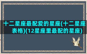 十二星座最配爱的星座(十二星座表格)(12星座里最配的星座)