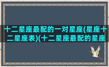 十二星座最配的一对星座(星座十二星座表)(十二星座最配的星座是什么星座)