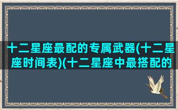 十二星座最配的专属武器(十二星座时间表)(十二星座中最搭配的星座)