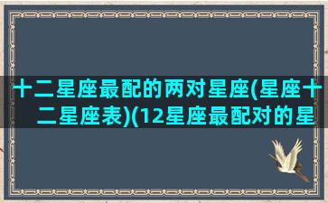 十二星座最配的两对星座(星座十二星座表)(12星座最配对的星座)