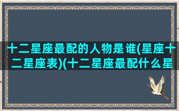 十二星座最配的人物是谁(星座十二星座表)(十二星座最配什么星座配对)