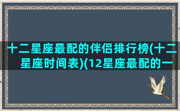 十二星座最配的伴侣排行榜(十二星座时间表)(12星座最配的一对)