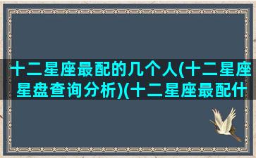 十二星座最配的几个人(十二星座星盘查询分析)(十二星座最配什么星座)