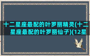 十二星座最配的叶罗丽精灵(十二星座最配的叶罗丽仙子)(12星座对应的叶罗丽人物)