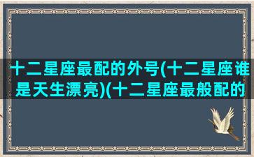 十二星座最配的外号(十二星座谁是天生漂亮)(十二星座最般配的)