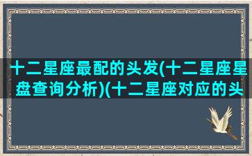 十二星座最配的头发(十二星座星盘查询分析)(十二星座对应的头发)