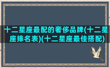 十二星座最配的奢侈品牌(十二星座排名表)(十二星座最佳搭配)