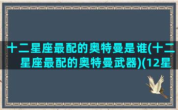 十二星座最配的奥特曼是谁(十二星座最配的奥特曼武器)(12星座相对应的奥特曼)