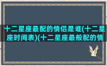 十二星座最配的情侣是谁(十二星座时间表)(十二星座最般配的情侣星座)