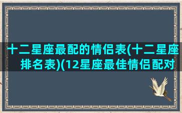 十二星座最配的情侣表(十二星座排名表)(12星座最佳情侣配对)