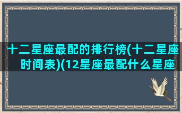 十二星座最配的排行榜(十二星座时间表)(12星座最配什么星座配对)