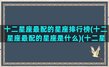 十二星座最配的星座排行榜(十二星座最配的星座是什么)(十二星座最般配的星座)