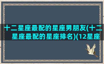 十二星座最配的星座男朋友(十二星座最配的星座排名)(12星座配什么男生)