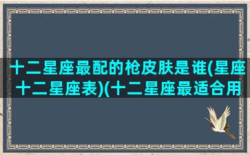 十二星座最配的枪皮肤是谁(星座十二星座表)(十二星座最适合用什么枪和平精英)