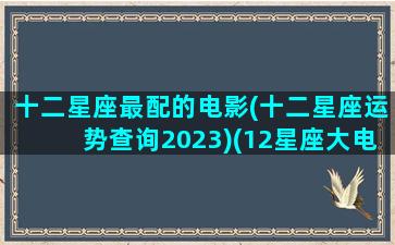 十二星座最配的电影(十二星座运势查询2023)(12星座大电影)