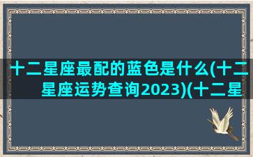 十二星座最配的蓝色是什么(十二星座运势查询2023)(十二星座之蓝色系)