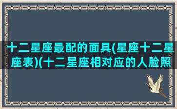 十二星座最配的面具(星座十二星座表)(十二星座相对应的人脸照片)