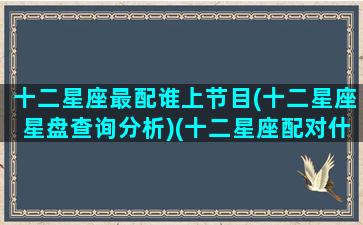 十二星座最配谁上节目(十二星座星盘查询分析)(十二星座配对什么明星)