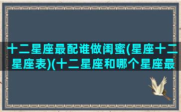 十二星座最配谁做闺蜜(星座十二星座表)(十二星座和哪个星座最配闺蜜)