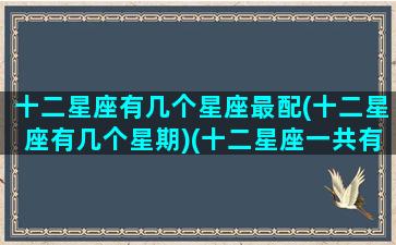 十二星座有几个星座最配(十二星座有几个星期)(十二星座一共有几个星座分别是什么)