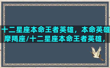 十二星座本命王者英雄，本命英雄摩羯座/十二星座本命王者英雄，本命英雄摩羯座-我的网站